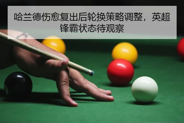 哈兰德伤愈复出后轮换策略调整，英超锋霸状态待观察